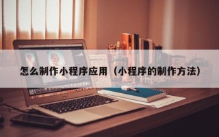 微山怎么制作小程序应用（小程序的制作方法）