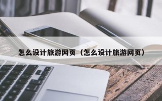 微山怎么设计旅游网页（怎么设计旅游网页）