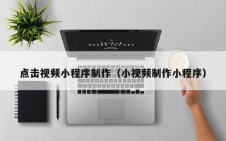 微山点击视频小程序制作（小视频制作小程序）